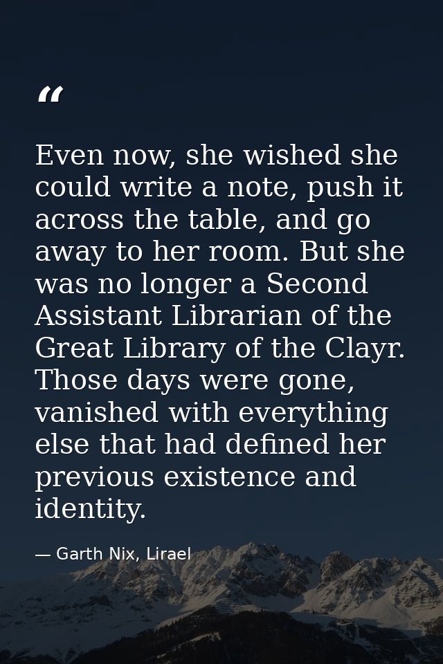 Even now, she wished she could write a note, push it across the table, and go away to her room. But she was no longer a  — Garth Nix, Lirael