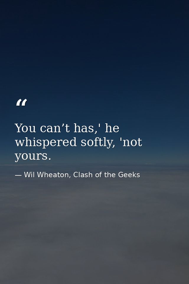 You can’t has,' he whispered softly, 'not yours. — Wil Wheaton, Clash of the Geeks