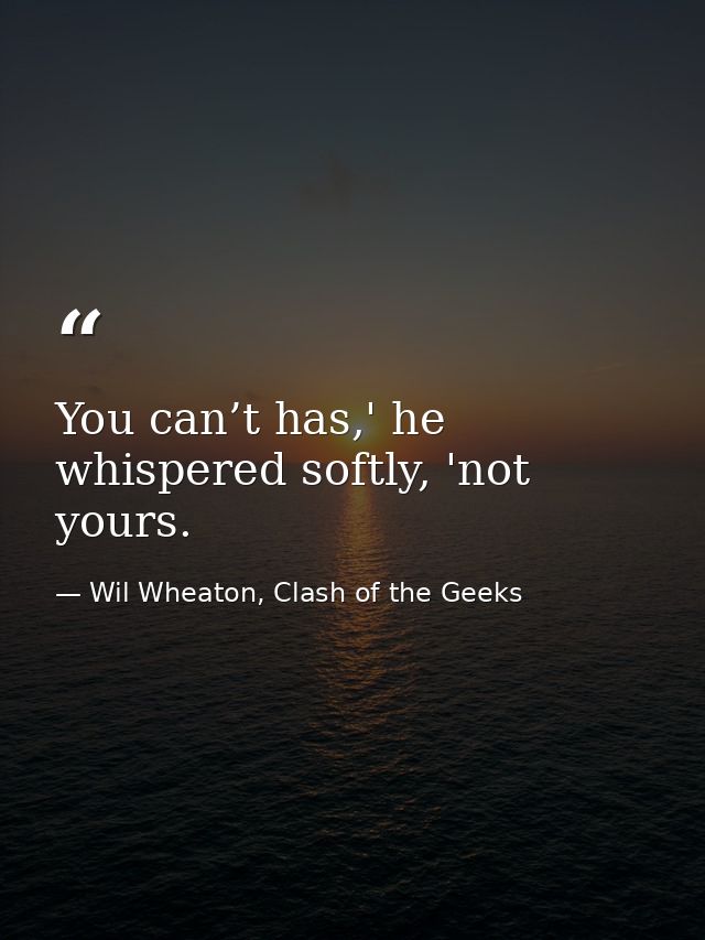 You can’t has,' he whispered softly, 'not yours. — Wil Wheaton, Clash of the Geeks