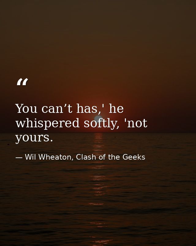 You can’t has,' he whispered softly, 'not yours. — Wil Wheaton, Clash of the Geeks