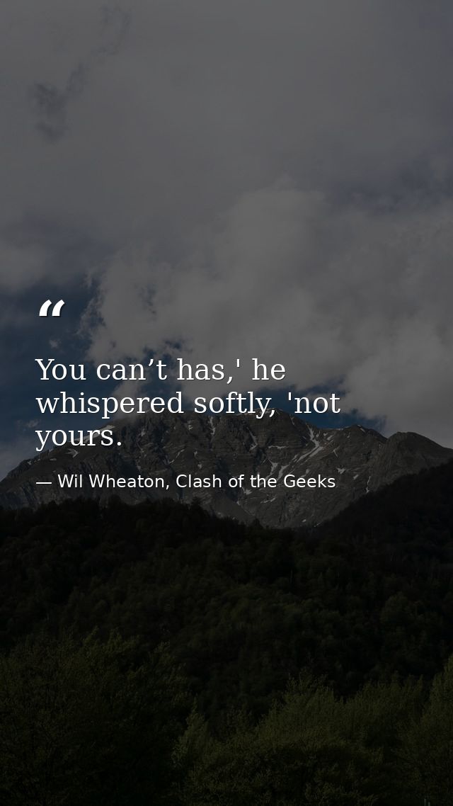 You can’t has,' he whispered softly, 'not yours. — Wil Wheaton, Clash of the Geeks