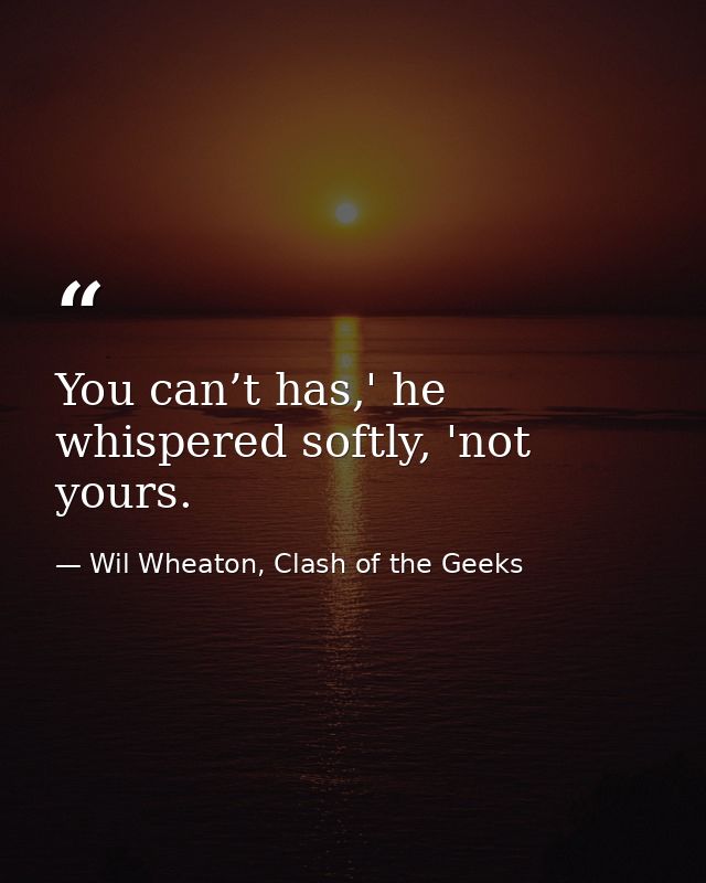 You can’t has,' he whispered softly, 'not yours. — Wil Wheaton, Clash of the Geeks