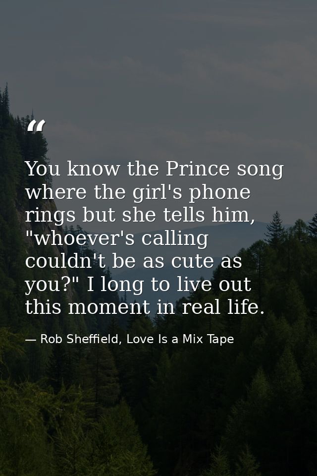 You know the Prince song where the girl's phone rings but she tells him, "whoever's calling couldn't be as cute as you?" — Rob Sheffield, Love Is a Mix Tape