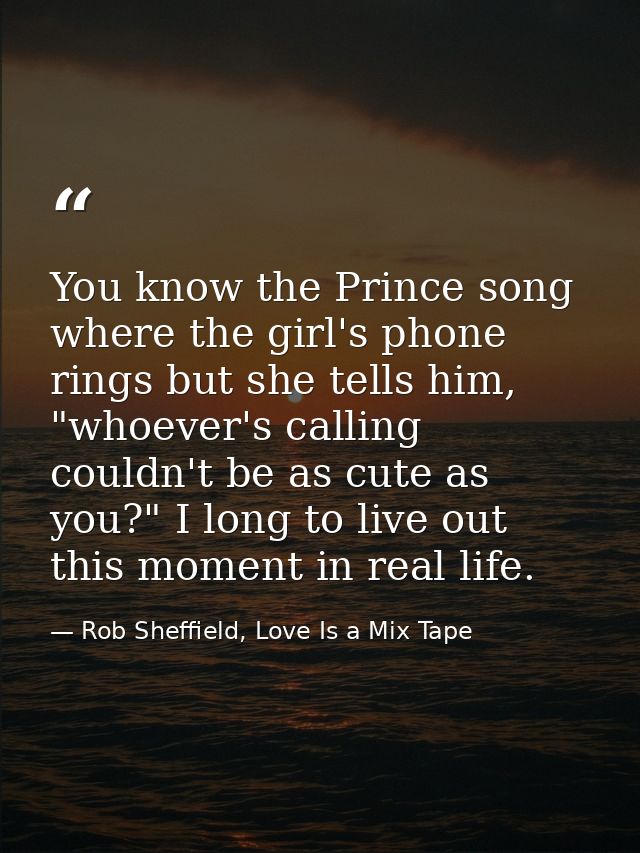 You know the Prince song where the girl's phone rings but she tells him, "whoever's calling couldn't be as cute as you?" — Rob Sheffield, Love Is a Mix Tape