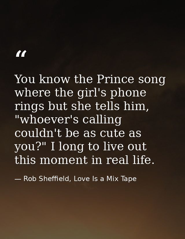 You know the Prince song where the girl's phone rings but she tells him, "whoever's calling couldn't be as cute as you?" — Rob Sheffield, Love Is a Mix Tape