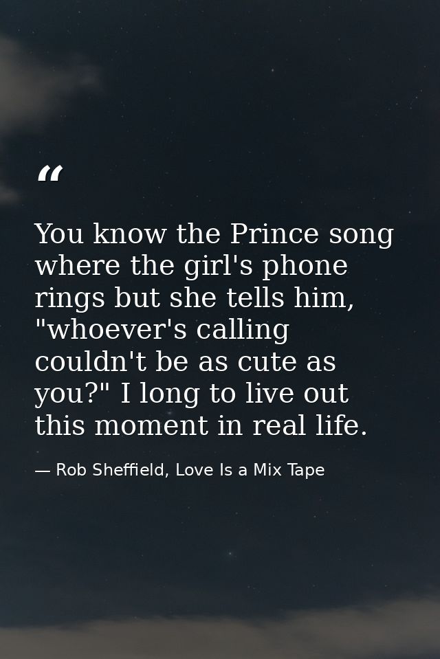 You know the Prince song where the girl's phone rings but she tells him, "whoever's calling couldn't be as cute as you?" — Rob Sheffield, Love Is a Mix Tape