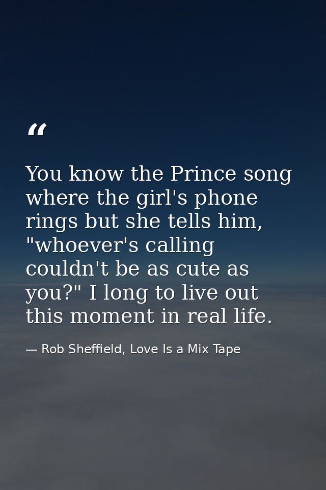 You know the Prince song where the girl's phone rings but she tells him, "whoever's calling couldn't be as cute as you?" — Rob Sheffield, Love Is a Mix Tape