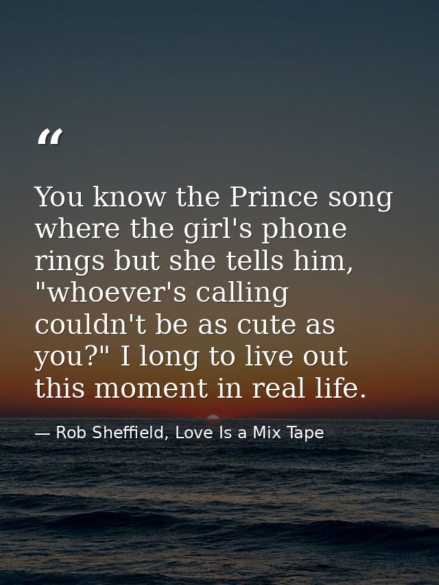 You know the Prince song where the girl's phone rings but she tells him, "whoever's calling couldn't be as cute as you?" — Rob Sheffield, Love Is a Mix Tape