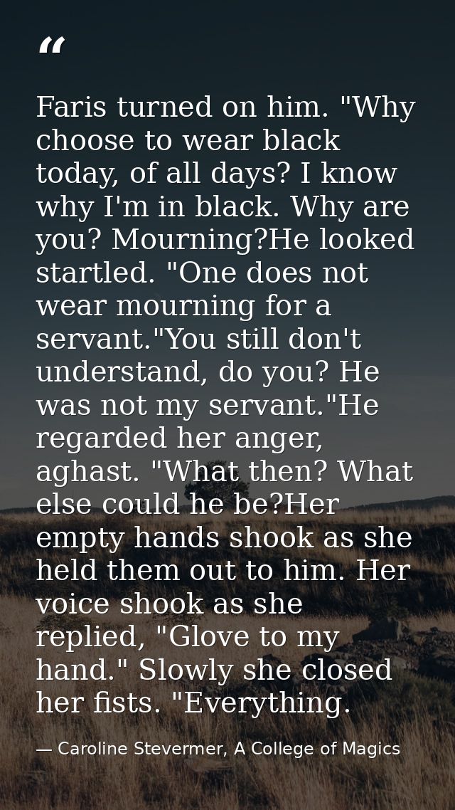 Faris turned on him. "Why choose to wear black today, of all days? I know why I'm in black. Why are you? Mourning?He loo — Caroline Stevermer, A College of Magics
