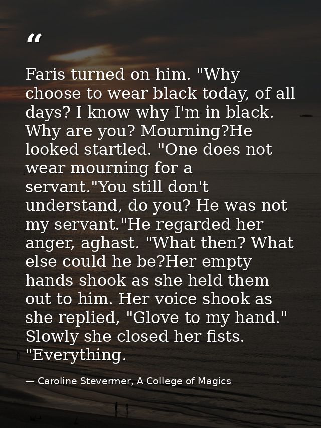 Faris turned on him. "Why choose to wear black today, of all days? I know why I'm in black. Why are you? Mourning?He loo — Caroline Stevermer, A College of Magics