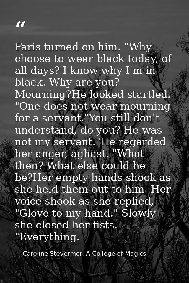 Faris turned on him. "Why choose to wear black today, of all days? I know why I'm in black. Why are you? Mourning?He loo — Caroline Stevermer, A College of Magics