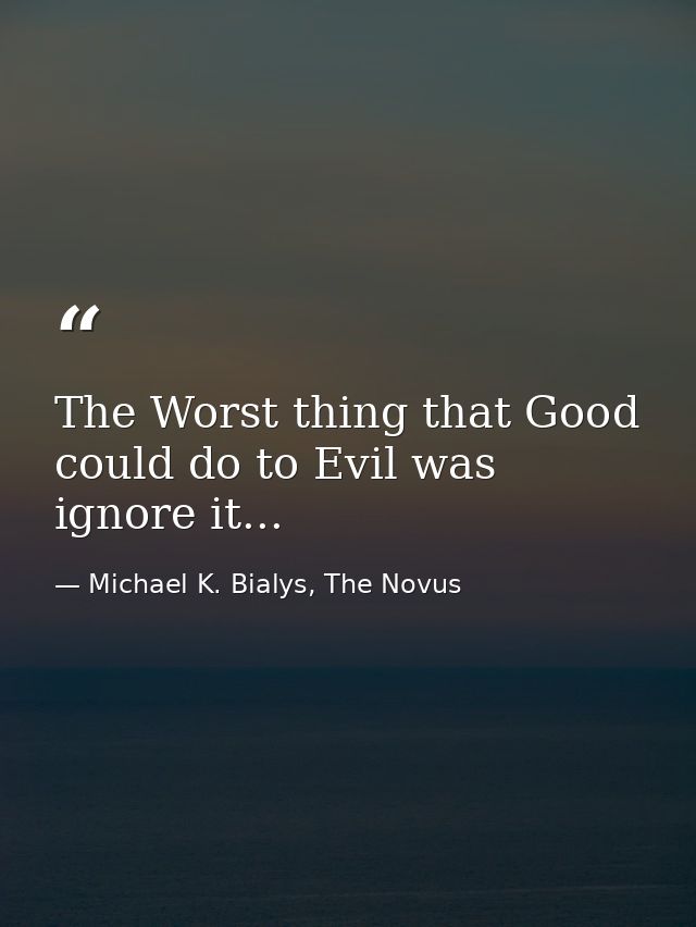 The Worst thing that Good could do to Evil was ignore it... — Michael K. Bialys, The Novus