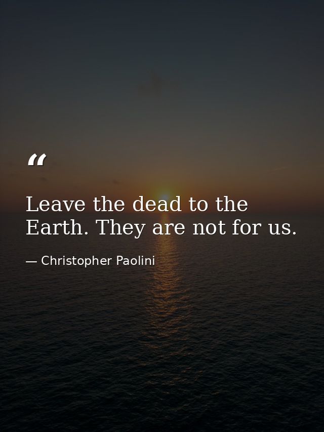 Leave the dead to the Earth. They are not for us. — Christopher Paolini