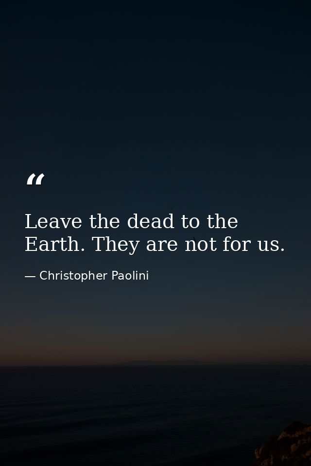 Leave the dead to the Earth. They are not for us. — Christopher Paolini