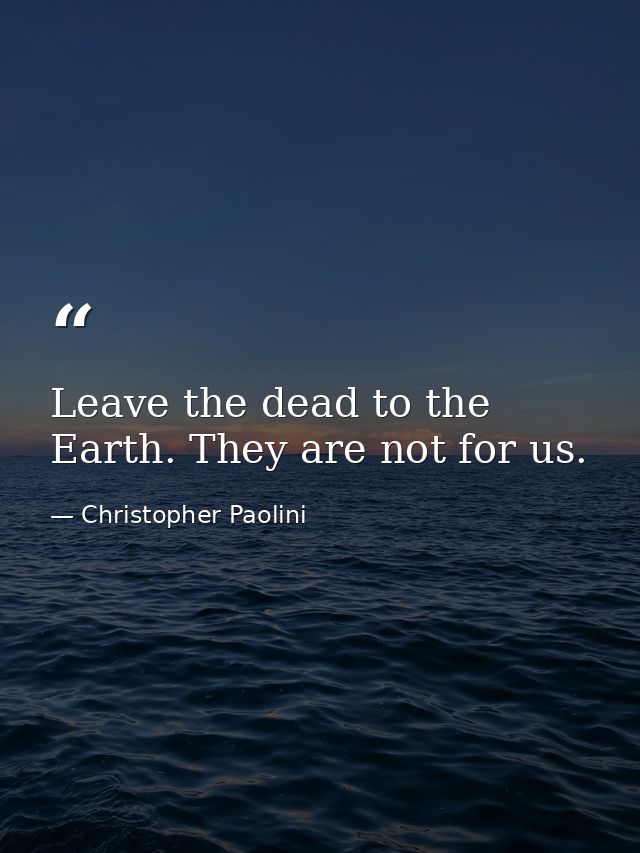 Leave the dead to the Earth. They are not for us. — Christopher Paolini