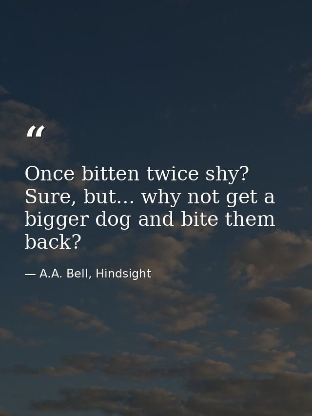 Once bitten twice shy? Sure, but... why not get a bigger dog and bite them back? — A.A. Bell, Hindsight