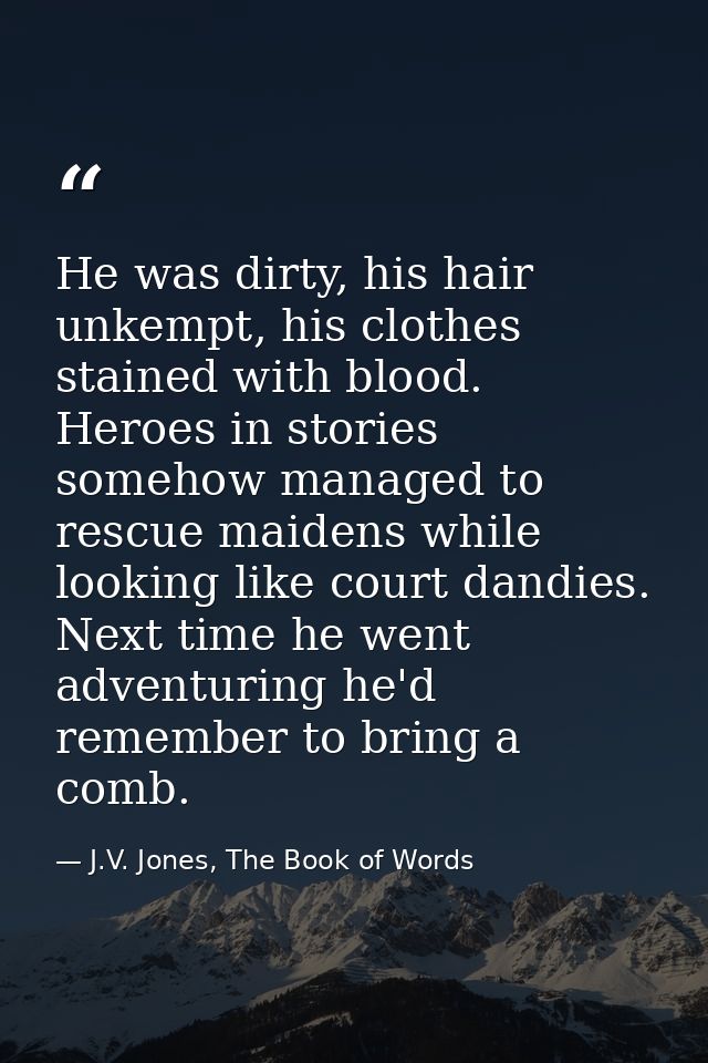 He was dirty, his hair unkempt, his clothes stained with blood. Heroes in stories somehow managed to rescue maidens whil — J.V. Jones, The Book of Words