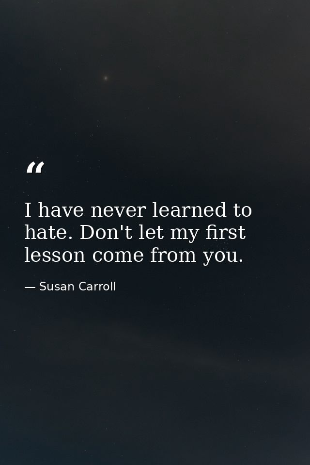 I have never learned to hate. Don't let my first lesson come from you. — Susan Carroll