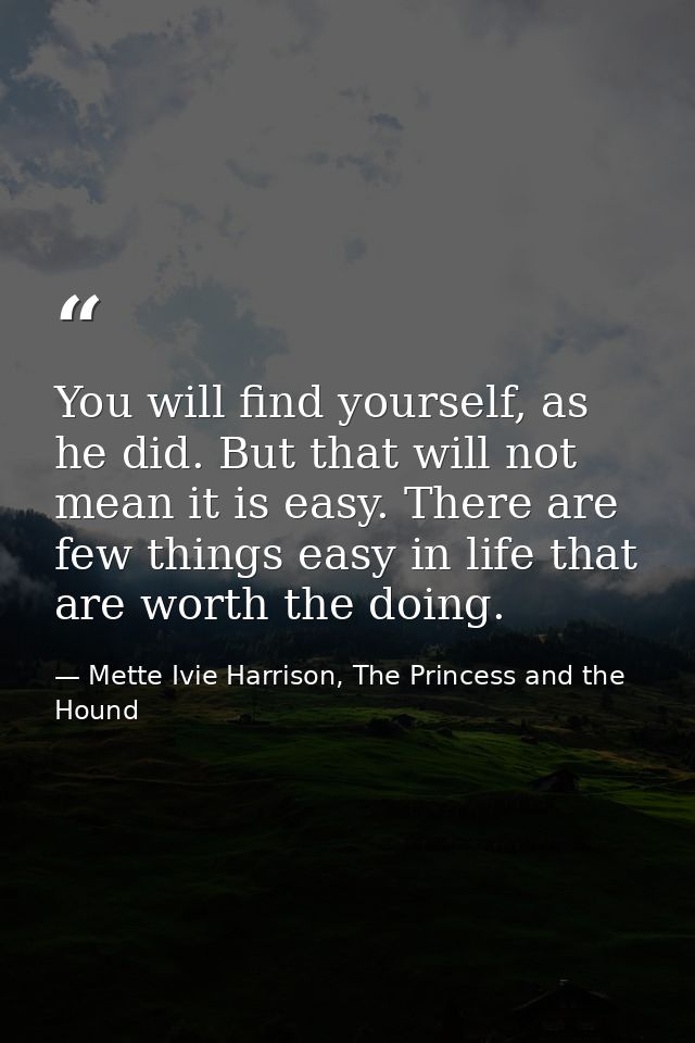 You will find yourself, as he did. But that will not mean it is easy. There are few things easy in life that are worth t — Mette Ivie Harrison, The Princess and the Hound