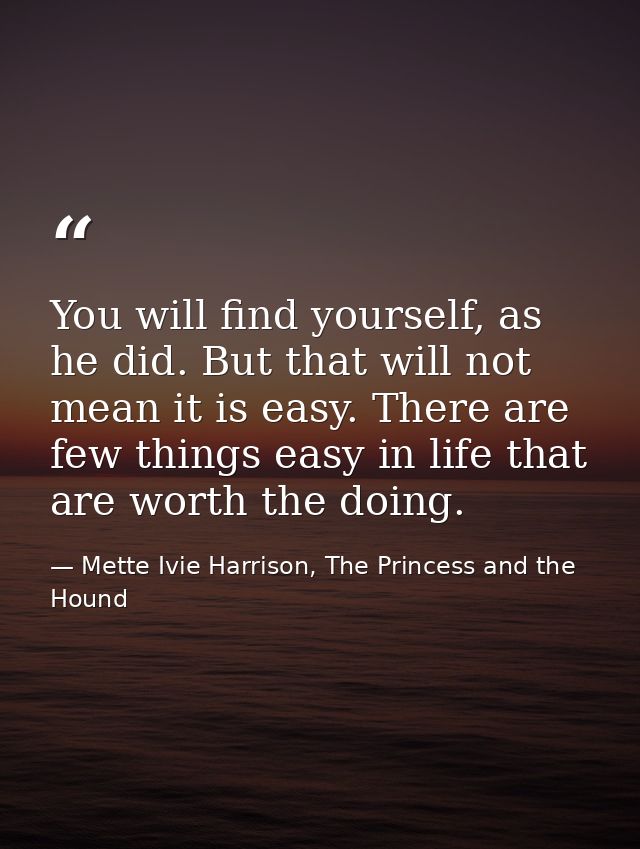 You will find yourself, as he did. But that will not mean it is easy. There are few things easy in life that are worth t — Mette Ivie Harrison, The Princess and the Hound