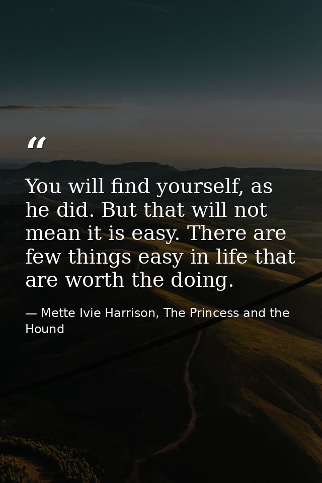 You will find yourself, as he did. But that will not mean it is easy. There are few things easy in life that are worth t — Mette Ivie Harrison, The Princess and the Hound