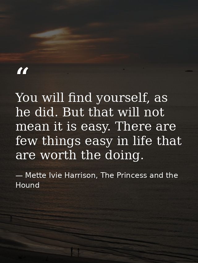 You will find yourself, as he did. But that will not mean it is easy. There are few things easy in life that are worth t — Mette Ivie Harrison, The Princess and the Hound