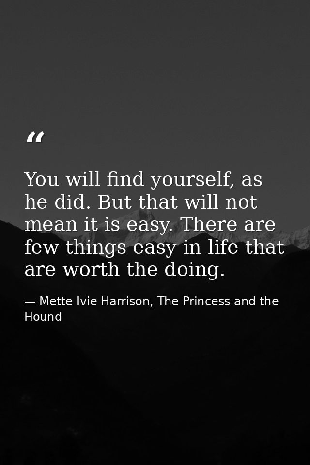 You will find yourself, as he did. But that will not mean it is easy. There are few things easy in life that are worth t — Mette Ivie Harrison, The Princess and the Hound