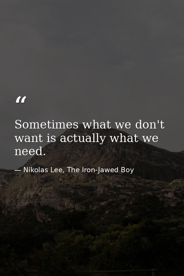 Sometimes what we don't want is actually what we need. — Nikolas Lee, The Iron-Jawed Boy