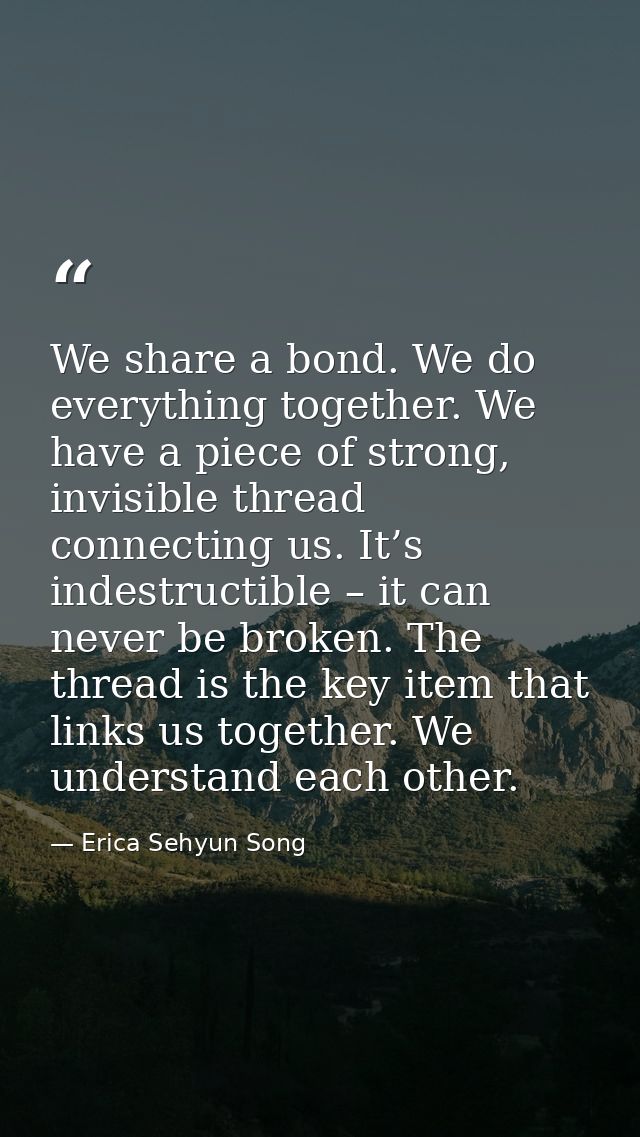 We share a bond. We do everything together. We have a piece of strong, invisible thread connecting us. It’s indestructib — Erica Sehyun Song