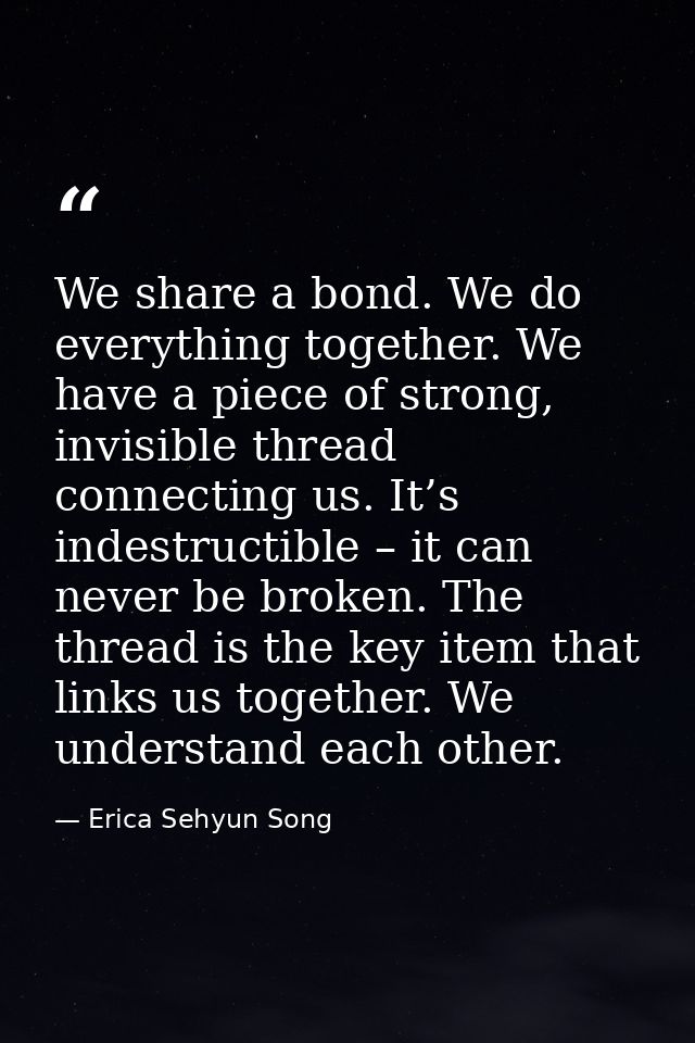 We share a bond. We do everything together. We have a piece of strong, invisible thread connecting us. It’s indestructib — Erica Sehyun Song