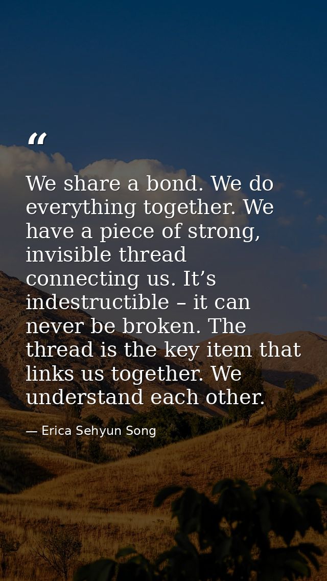 We share a bond. We do everything together. We have a piece of strong, invisible thread connecting us. It’s indestructib — Erica Sehyun Song