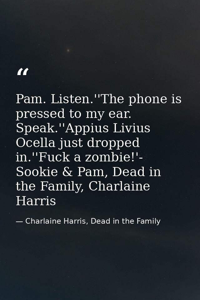 Pam. Listen.''The phone is pressed to my ear. Speak.''Appius Livius Ocella just dropped in.''Fuck a zombie!'- Sookie & P — Charlaine Harris, Dead in the Family