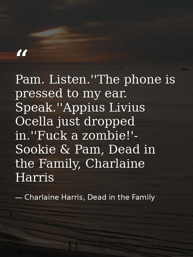 Pam. Listen.''The phone is pressed to my ear. Speak.''Appius Livius Ocella just dropped in.''Fuck a zombie!'- Sookie & P — Charlaine Harris, Dead in the Family
