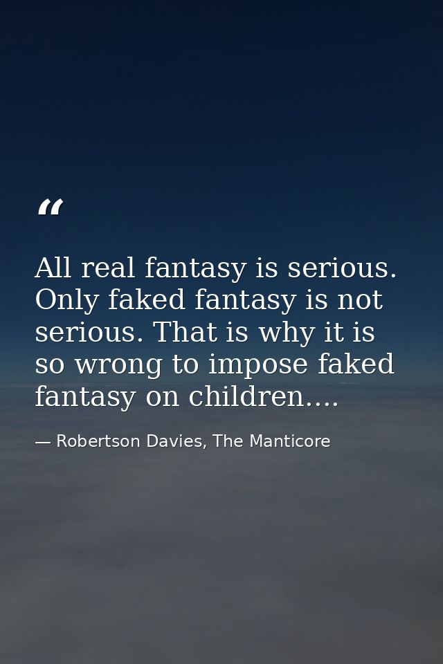 All real fantasy is serious. Only faked fantasy is not serious. That is why it is so wrong to impose faked fantasy on ch — Robertson Davies, The Manticore
