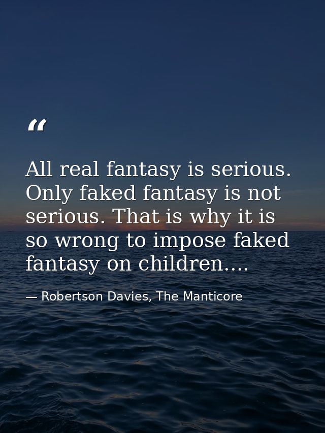 All real fantasy is serious. Only faked fantasy is not serious. That is why it is so wrong to impose faked fantasy on ch — Robertson Davies, The Manticore