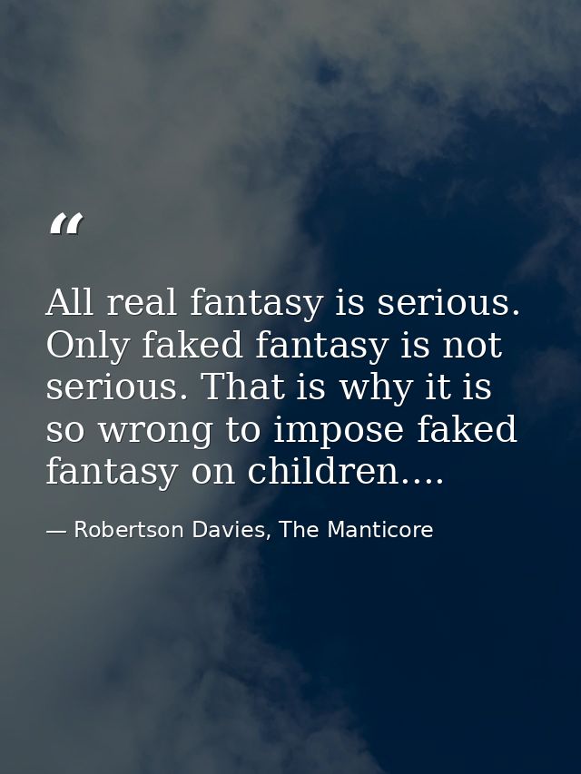 All real fantasy is serious. Only faked fantasy is not serious. That is why it is so wrong to impose faked fantasy on ch — Robertson Davies, The Manticore