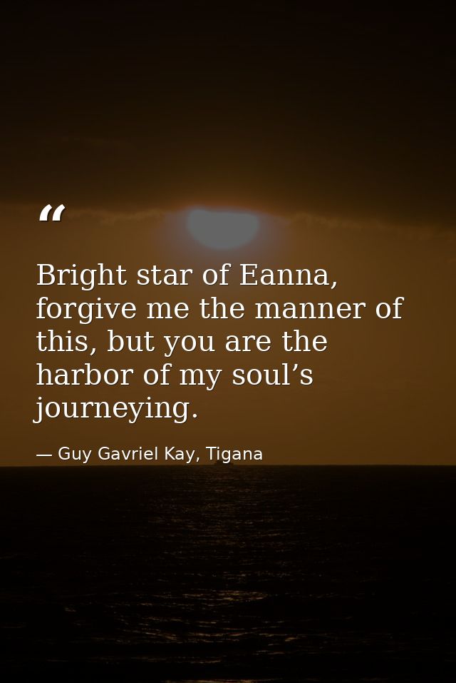Bright star of Eanna, forgive me the manner of this, but you are the harbor of my soul’s journeying. — Guy Gavriel Kay, Tigana