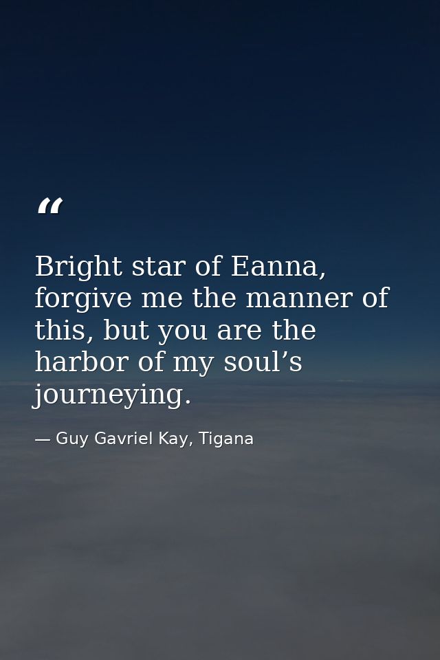 Bright star of Eanna, forgive me the manner of this, but you are the harbor of my soul’s journeying. — Guy Gavriel Kay, Tigana