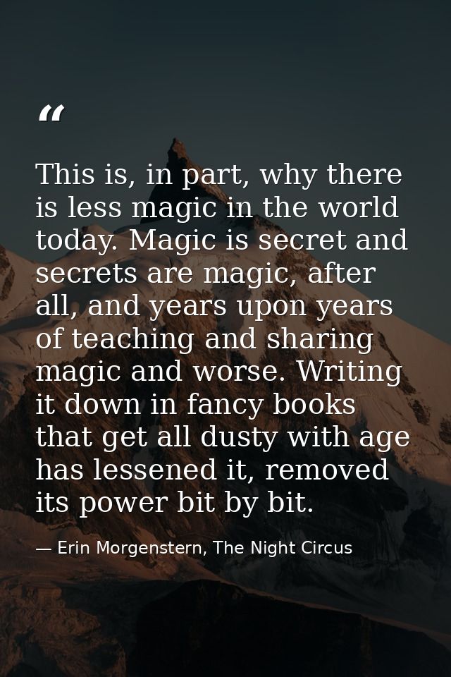 This is, in part, why there is less magic in the world today. Magic is secret and secrets are magic, after all, and year — Erin Morgenstern, The Night Circus