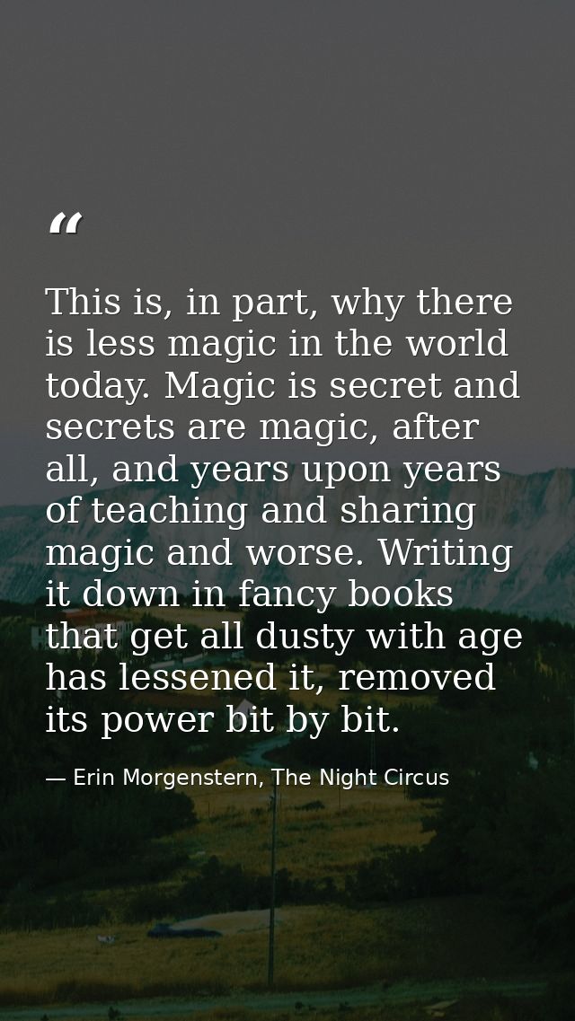 This is, in part, why there is less magic in the world today. Magic is secret and secrets are magic, after all, and year — Erin Morgenstern, The Night Circus