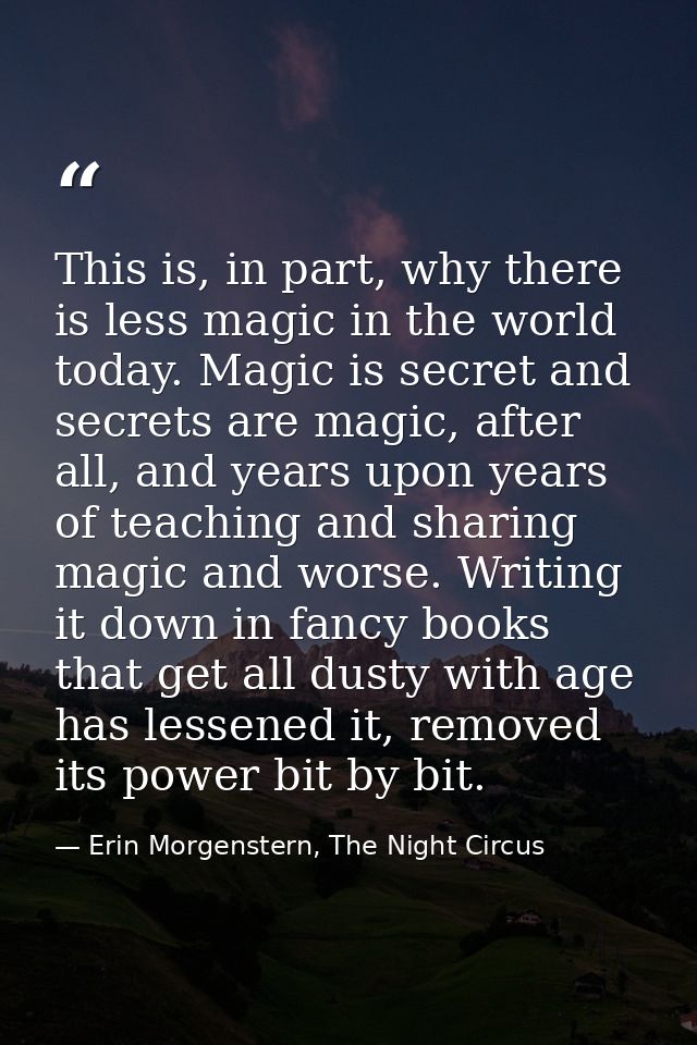 This is, in part, why there is less magic in the world today. Magic is secret and secrets are magic, after all, and year — Erin Morgenstern, The Night Circus