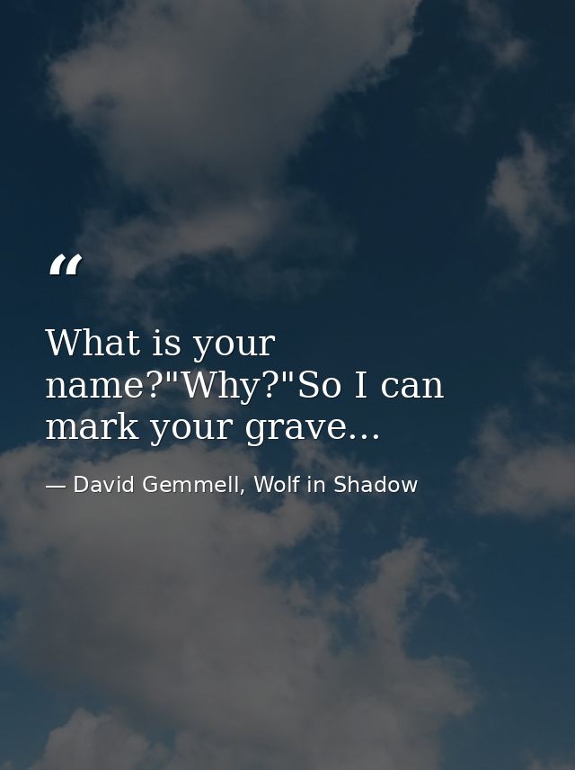 What is your name?"Why?"So I can mark your grave... — David Gemmell, Wolf in Shadow