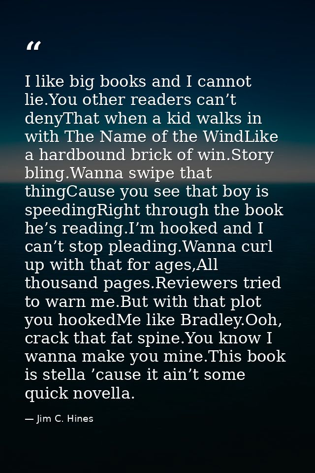 I like big books and I cannot lie.You other readers can’t denyThat when a kid walks in with The Name of the WindLike a h — Jim C. Hines