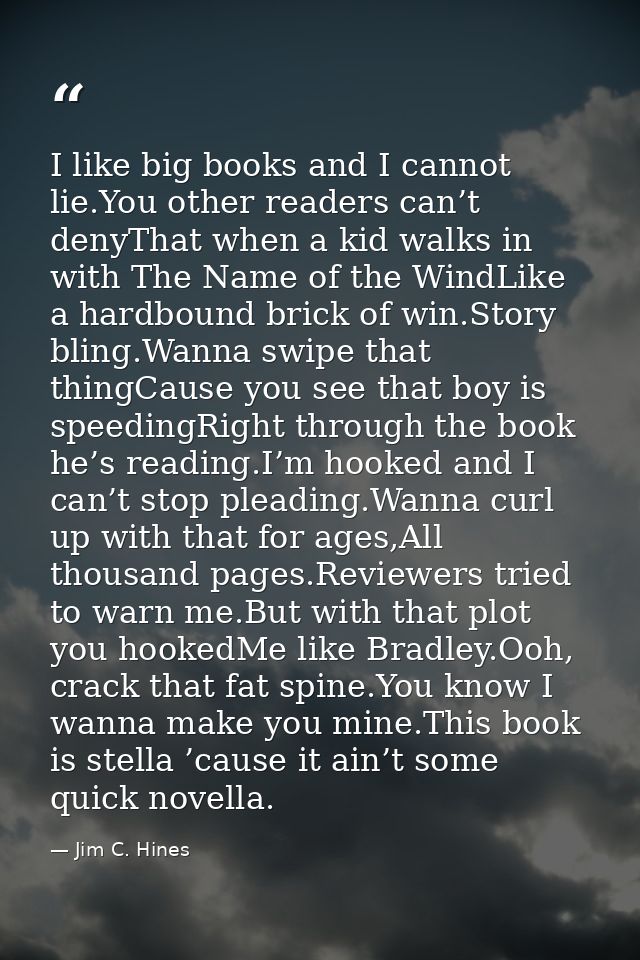 I like big books and I cannot lie.You other readers can’t denyThat when a kid walks in with The Name of the WindLike a h — Jim C. Hines