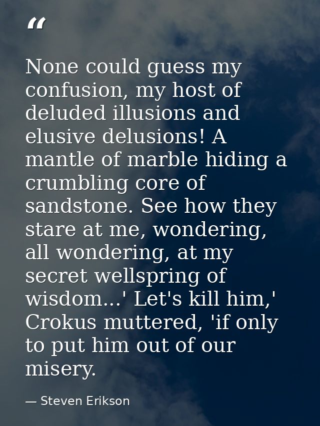 None could guess my confusion, my host of deluded illusions and elusive delusions! A mantle of marble hiding a crumbling — Steven Erikson