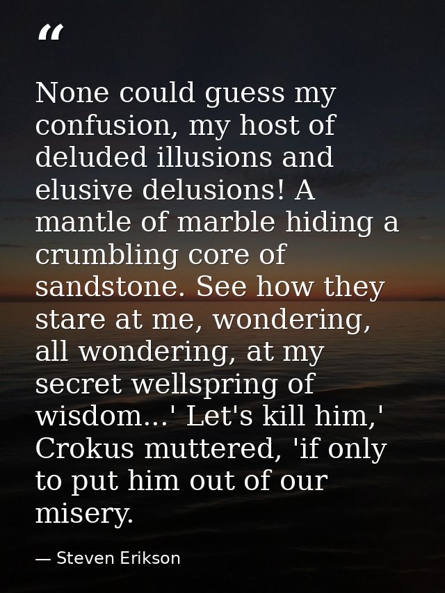None could guess my confusion, my host of deluded illusions and elusive delusions! A mantle of marble hiding a crumbling — Steven Erikson