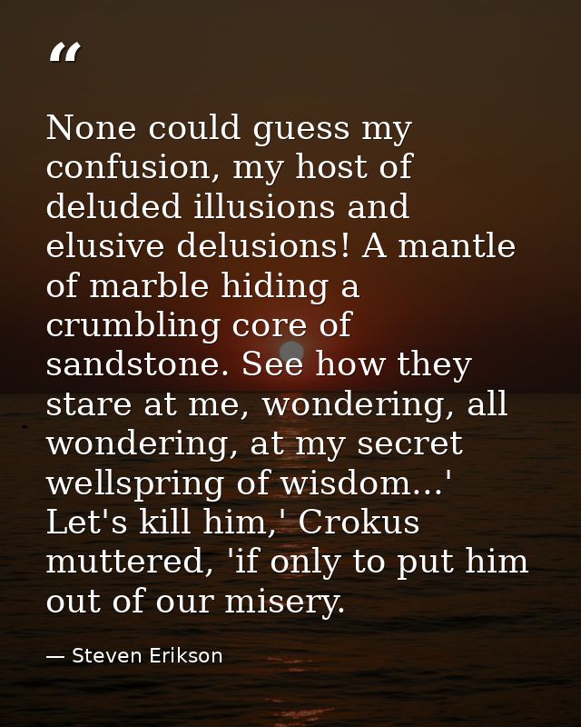 None could guess my confusion, my host of deluded illusions and elusive delusions! A mantle of marble hiding a crumbling — Steven Erikson