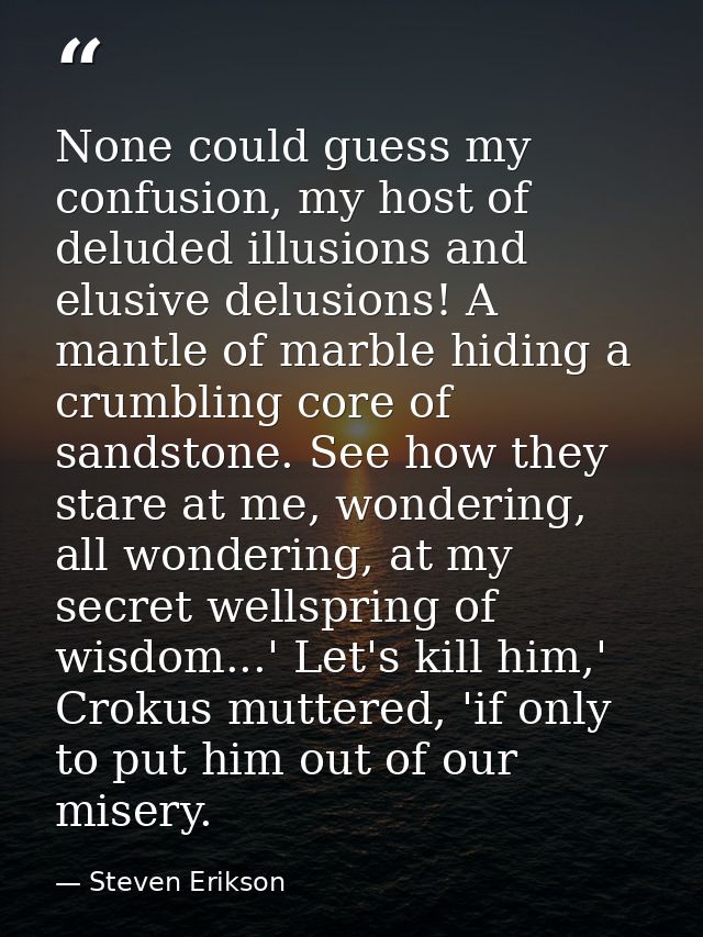 None could guess my confusion, my host of deluded illusions and elusive delusions! A mantle of marble hiding a crumbling — Steven Erikson