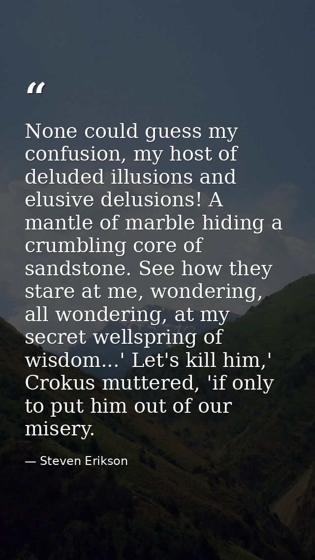 None could guess my confusion, my host of deluded illusions and elusive delusions! A mantle of marble hiding a crumbling — Steven Erikson