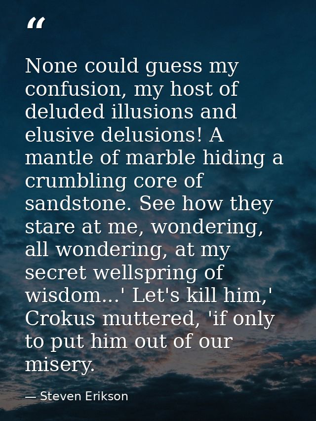 None could guess my confusion, my host of deluded illusions and elusive delusions! A mantle of marble hiding a crumbling — Steven Erikson